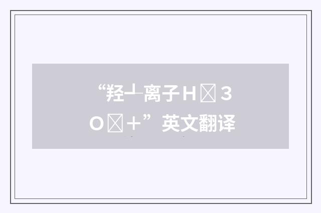 “羟┹离子Ｈ３Ｏ＋”英文翻译