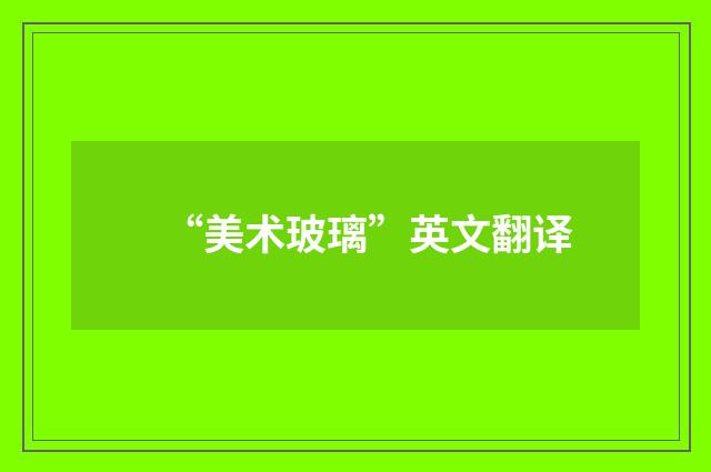 “美术玻璃”英文翻译