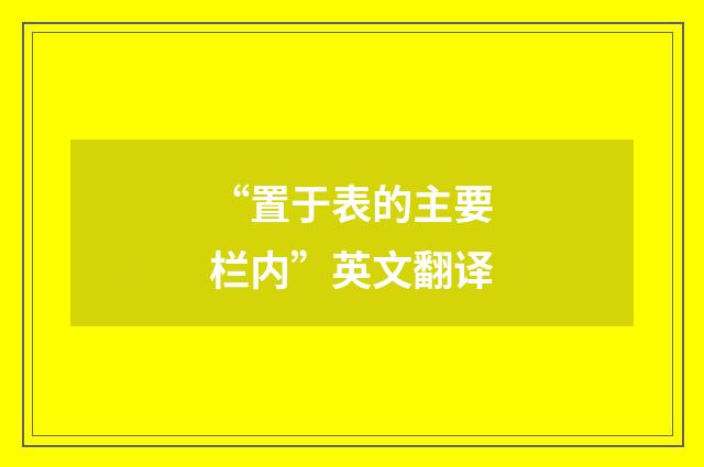 “置于表的主要栏内”英文翻译
