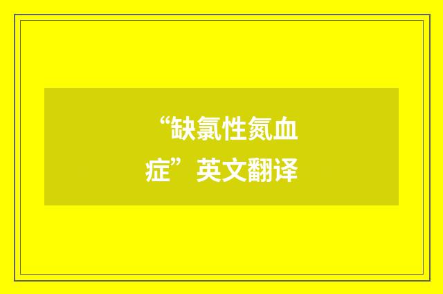 “缺氯性氮血症”英文翻译