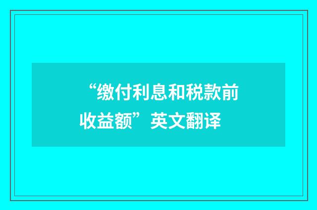 “缴付利息和税款前收益额”英文翻译