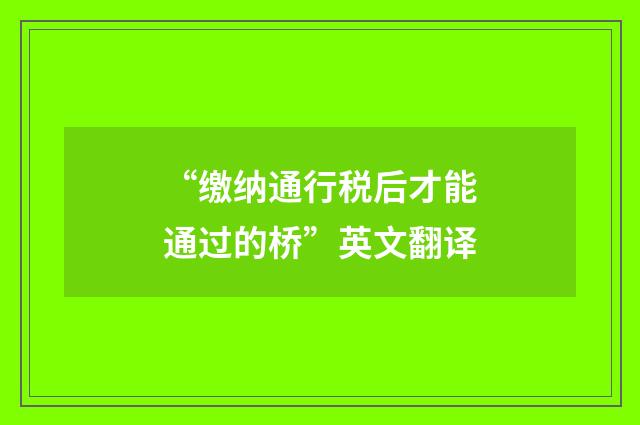“缴纳通行税后才能通过的桥”英文翻译