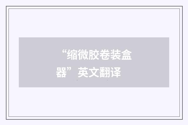 “缩微胶卷装盒器”英文翻译