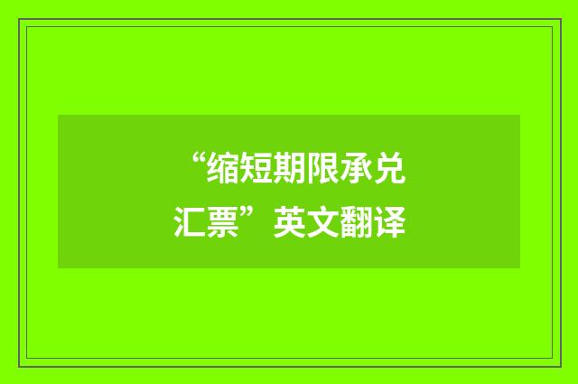 “缩短期限承兑汇票”英文翻译