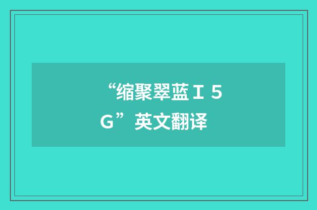 “缩聚翠蓝Ｉ５Ｇ”英文翻译