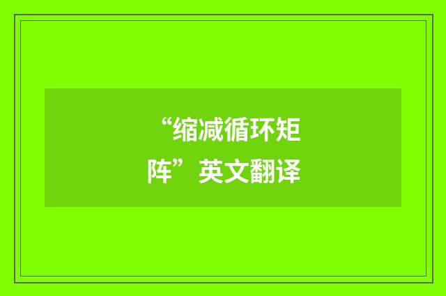 “缩减循环矩阵”英文翻译