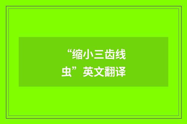 “缩小三齿线虫”英文翻译