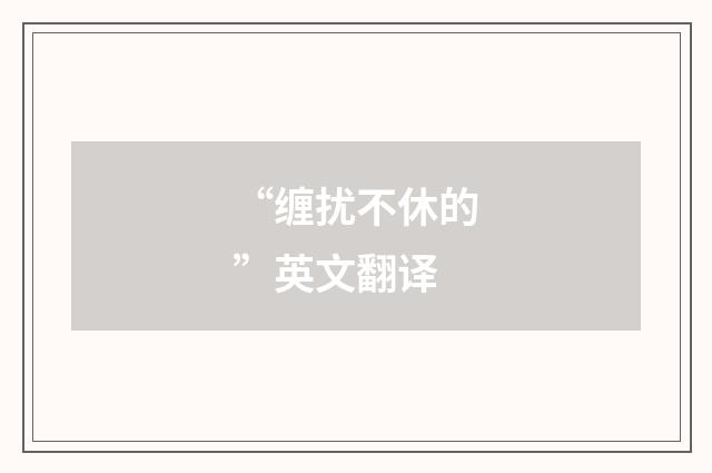 “缠扰不休的”英文翻译