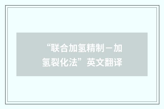 “联合加氢精制－加氢裂化法”英文翻译
