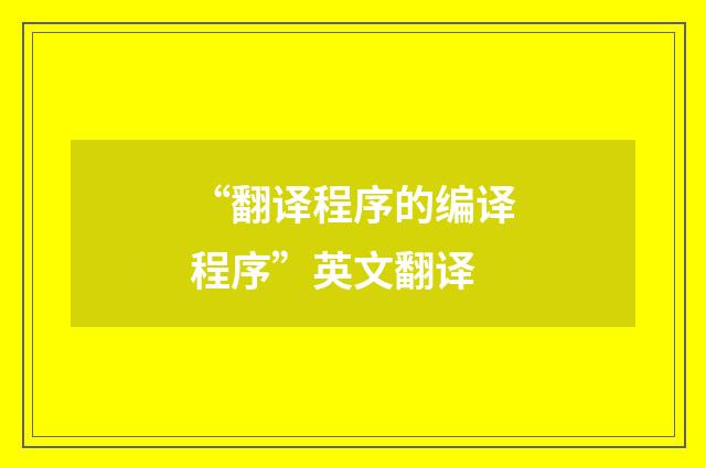 “翻译程序的编译程序”英文翻译