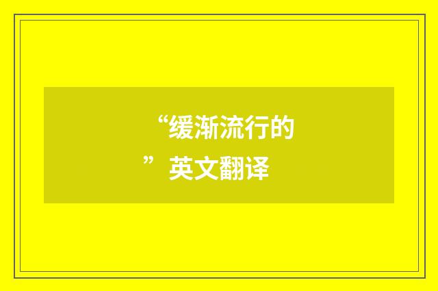 “缓渐流行的”英文翻译