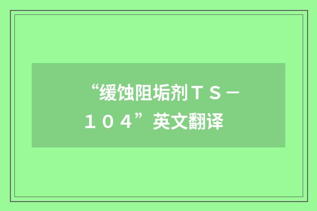 “缓蚀阻垢剂ＴＳ－１０４”英文翻译