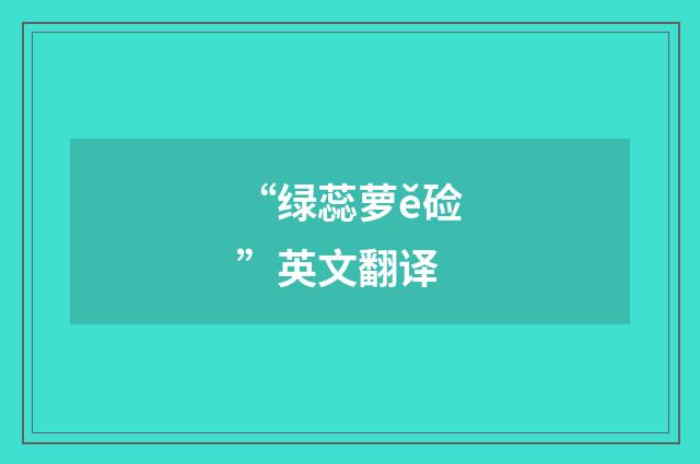 “绿蕊萝ě硷”英文翻译