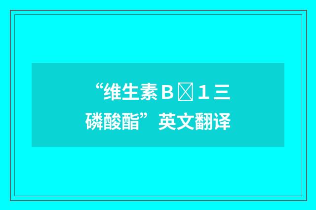 “维生素Ｂ１三磷酸酯”英文翻译