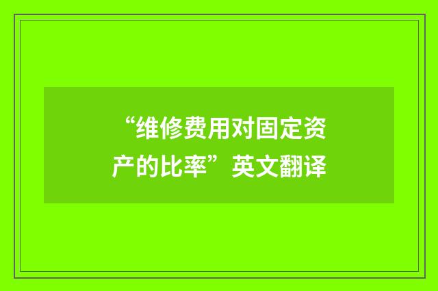 “维修费用对固定资产的比率”英文翻译
