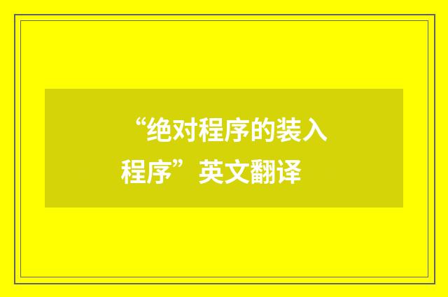 “绝对程序的装入程序”英文翻译