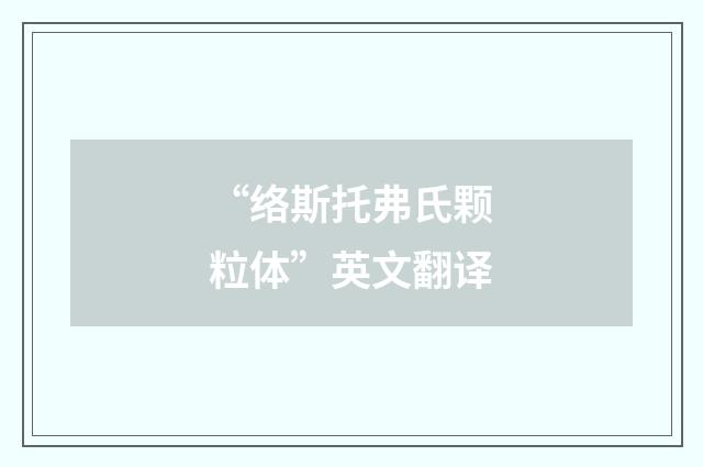 “络斯托弗氏颗粒体”英文翻译