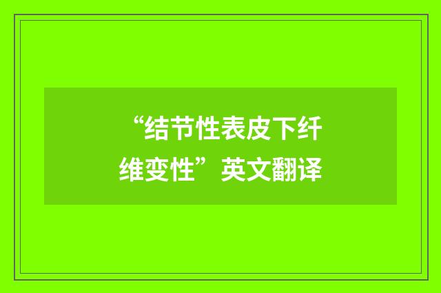 “结节性表皮下纤维变性”英文翻译