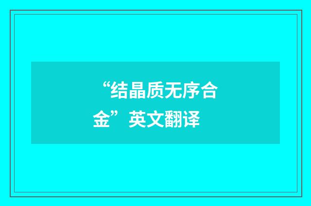 “结晶质无序合金”英文翻译