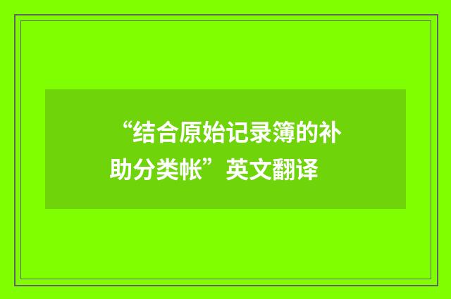 “结合原始记录簿的补助分类帐”英文翻译