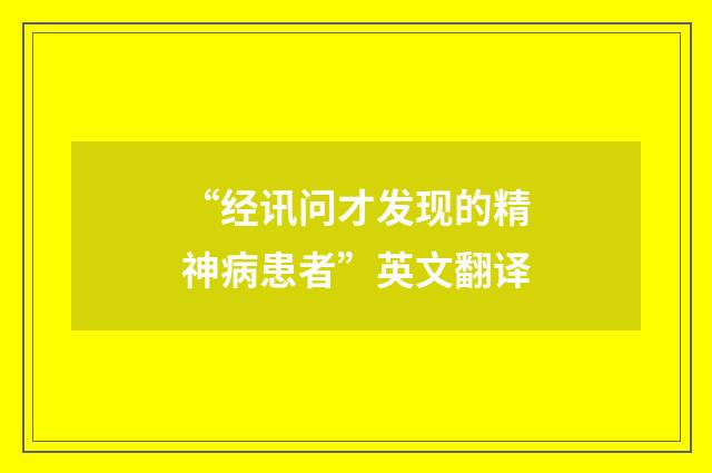“经讯问才发现的精神病患者”英文翻译