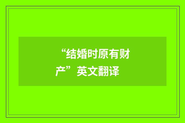 “结婚时原有财产”英文翻译