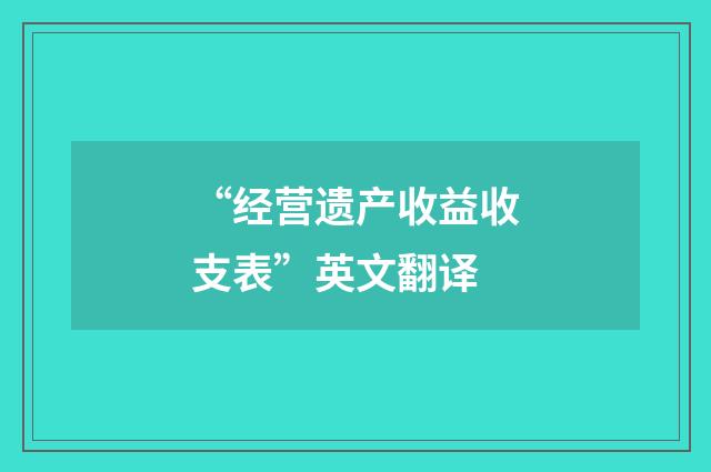 “经营遗产收益收支表”英文翻译
