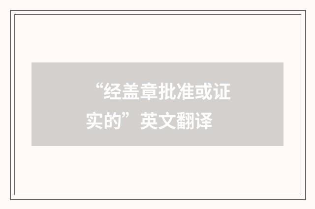 “经盖章批准或证实的”英文翻译