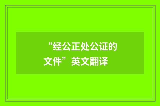 “经公正处公证的文件”英文翻译