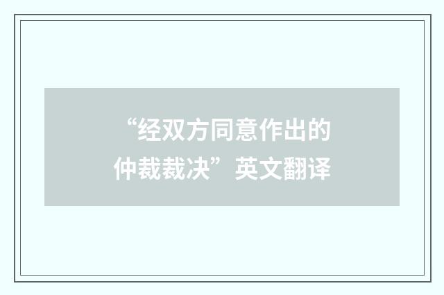 “经双方同意作出的仲裁裁决”英文翻译
