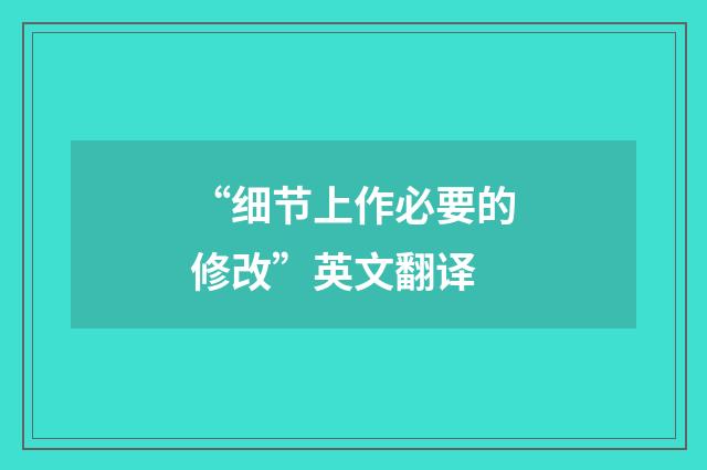“细节上作必要的修改”英文翻译