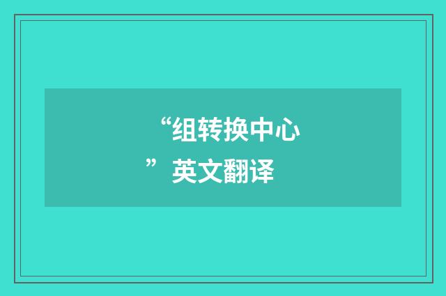 “组转换中心”英文翻译