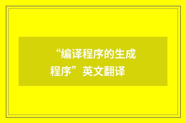 “编译程序的生成程序”英文翻译