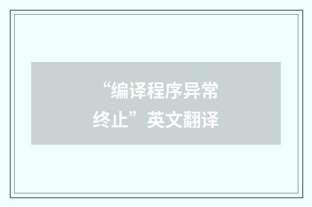 “编译程序异常终止”英文翻译