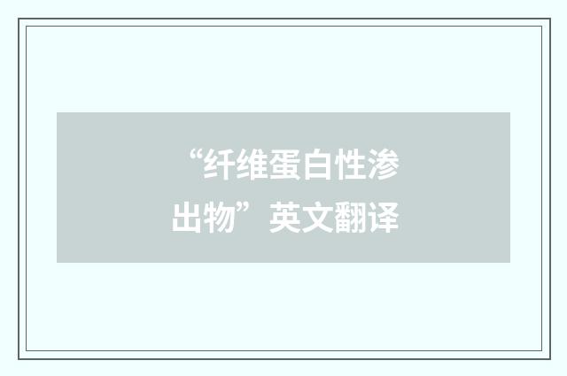 “纤维蛋白性渗出物”英文翻译
