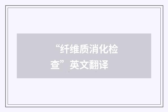 “纤维质消化检查”英文翻译