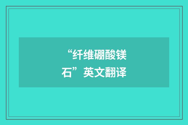 “纤维硼酸镁石”英文翻译