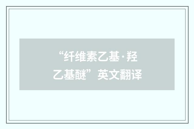 “纤维素乙基·羟乙基醚”英文翻译