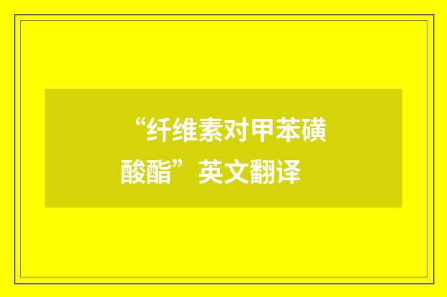 “纤维素对甲苯磺酸酯”英文翻译