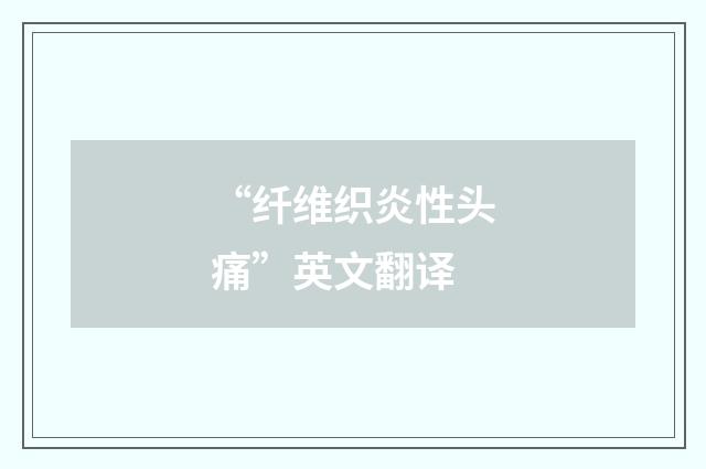 “纤维织炎性头痛”英文翻译