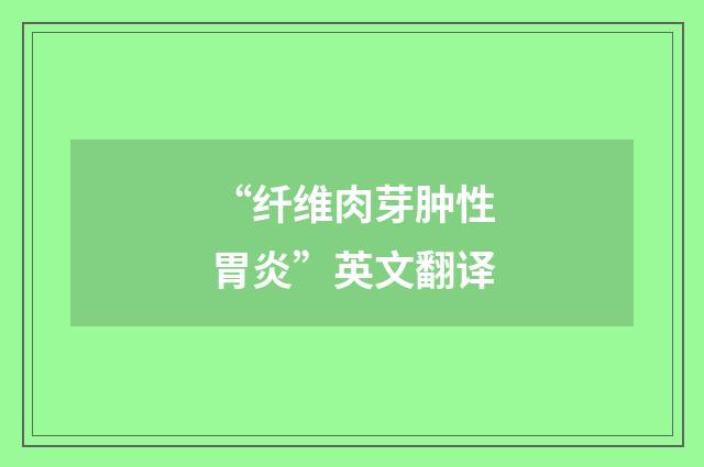 “纤维肉芽肿性胃炎”英文翻译
