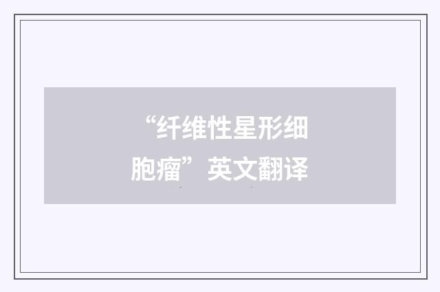 “纤维性星形细胞瘤”英文翻译