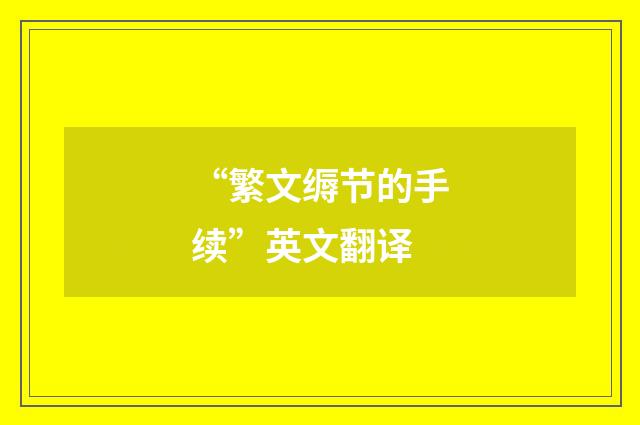 “繁文缛节的手续”英文翻译