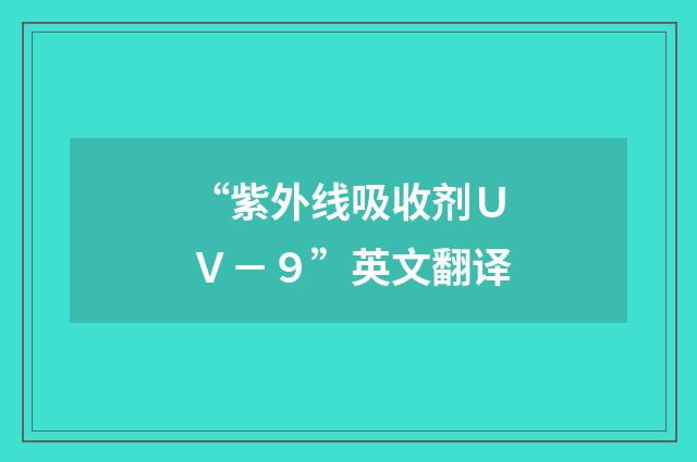 “紫外线吸收剂ＵＶ－９”英文翻译