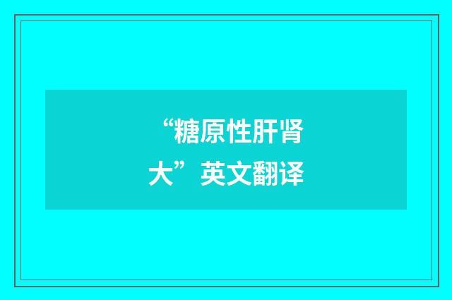 “糖原性肝肾大”英文翻译