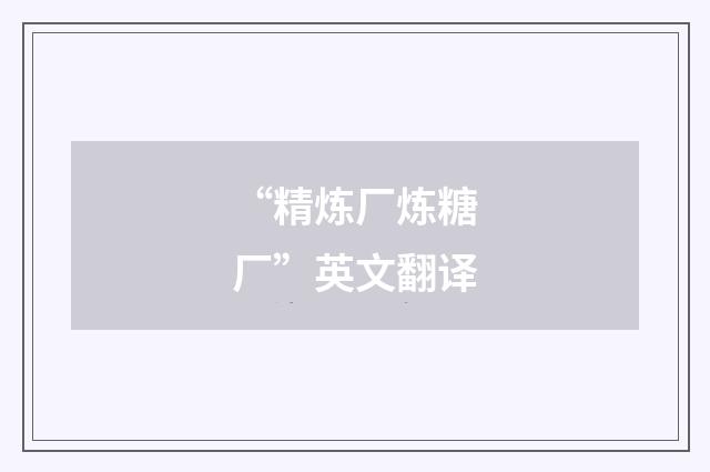 “精炼厂炼糖厂”英文翻译