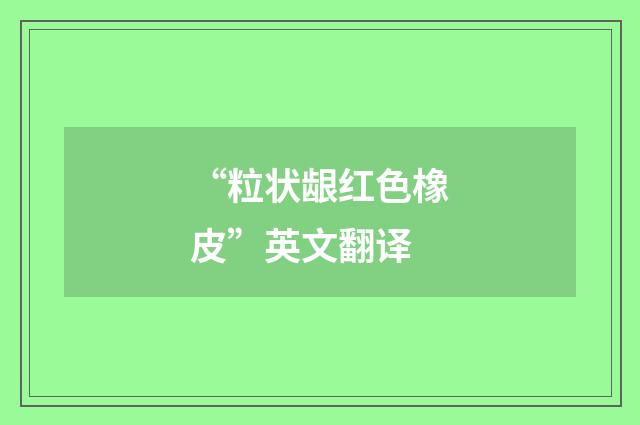 “粒状龈红色橡皮”英文翻译