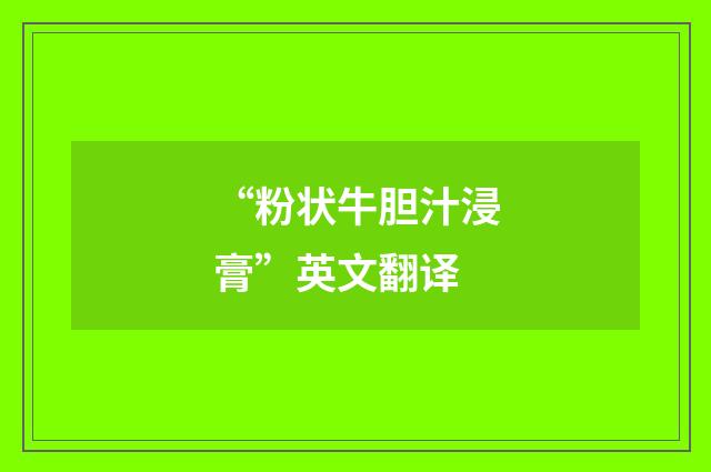 “粉状牛胆汁浸膏”英文翻译