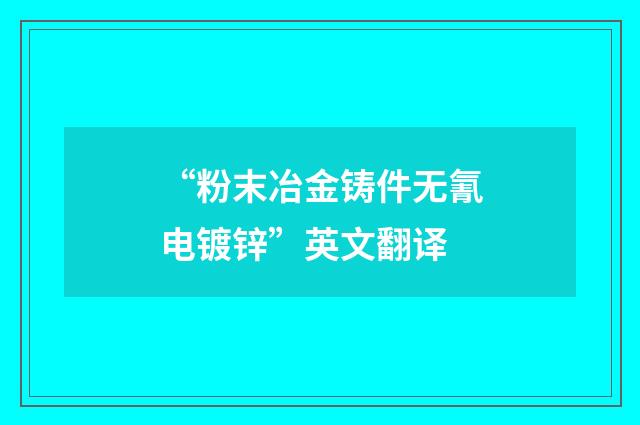 “粉末冶金铸件无氰电镀锌”英文翻译