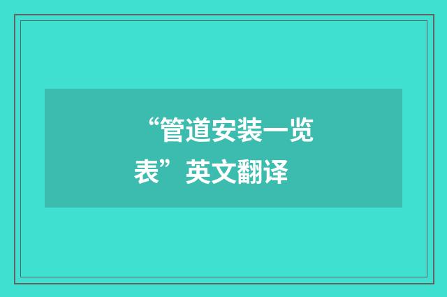 “管道安装一览表”英文翻译